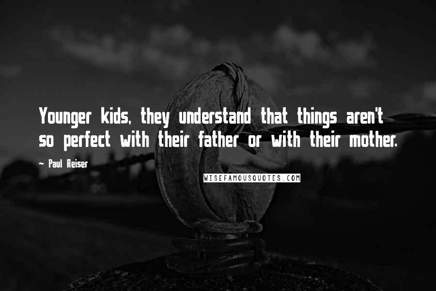 Paul Reiser Quotes: Younger kids, they understand that things aren't so perfect with their father or with their mother.