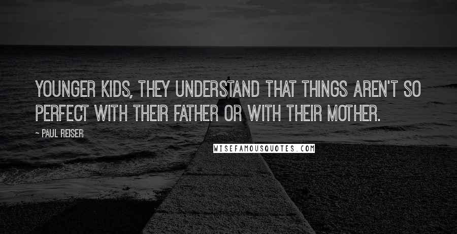 Paul Reiser Quotes: Younger kids, they understand that things aren't so perfect with their father or with their mother.