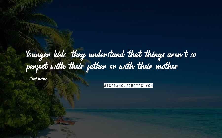 Paul Reiser Quotes: Younger kids, they understand that things aren't so perfect with their father or with their mother.