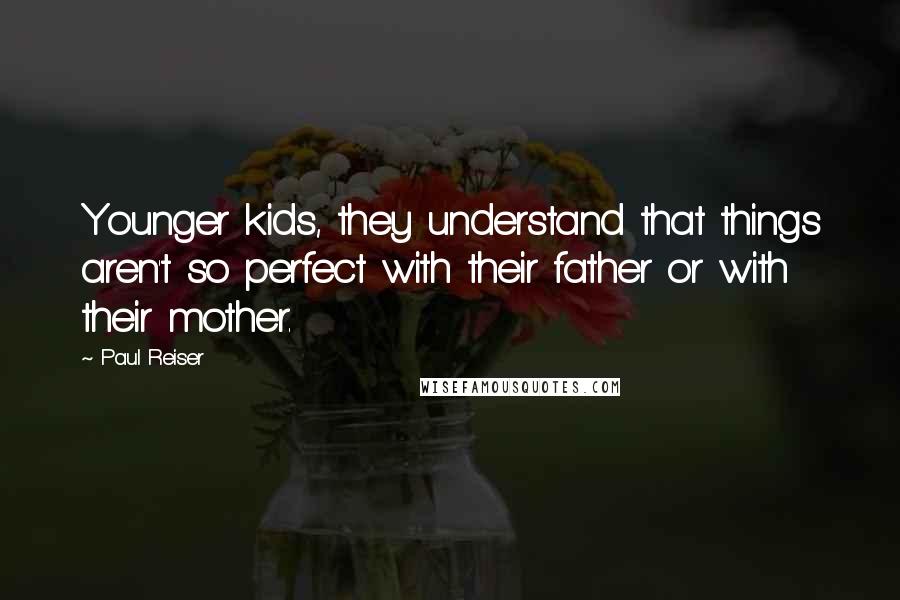 Paul Reiser Quotes: Younger kids, they understand that things aren't so perfect with their father or with their mother.