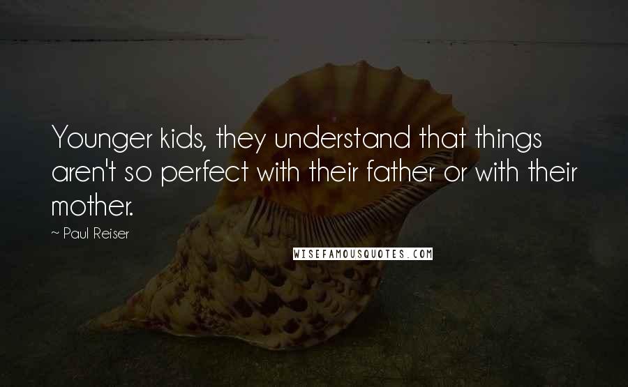 Paul Reiser Quotes: Younger kids, they understand that things aren't so perfect with their father or with their mother.