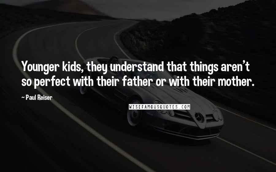 Paul Reiser Quotes: Younger kids, they understand that things aren't so perfect with their father or with their mother.