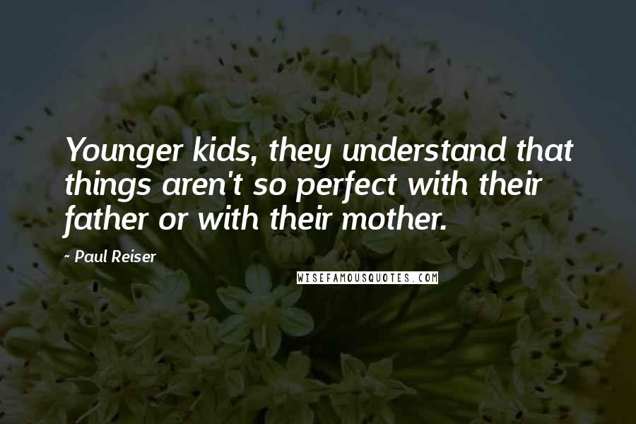 Paul Reiser Quotes: Younger kids, they understand that things aren't so perfect with their father or with their mother.