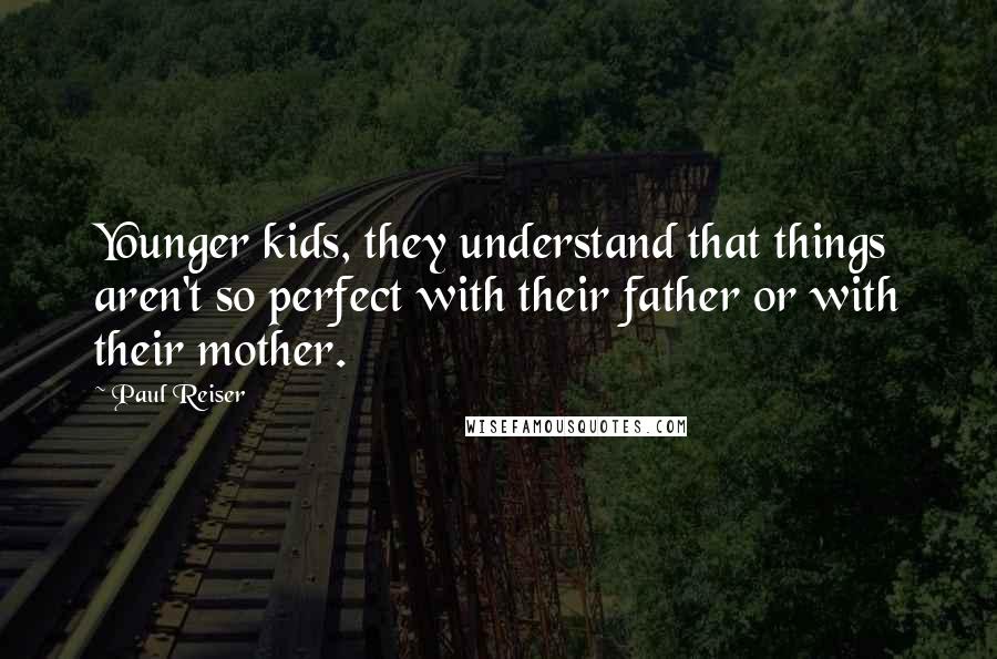 Paul Reiser Quotes: Younger kids, they understand that things aren't so perfect with their father or with their mother.
