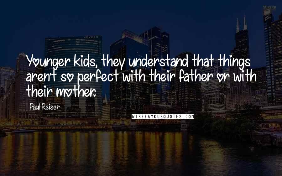 Paul Reiser Quotes: Younger kids, they understand that things aren't so perfect with their father or with their mother.