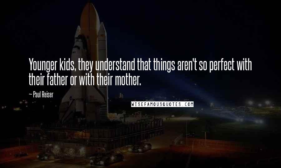 Paul Reiser Quotes: Younger kids, they understand that things aren't so perfect with their father or with their mother.