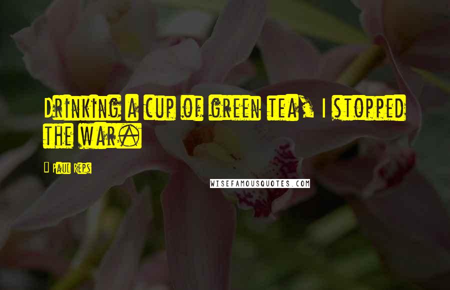 Paul Reps Quotes: Drinking a cup of green tea, I stopped the war.
