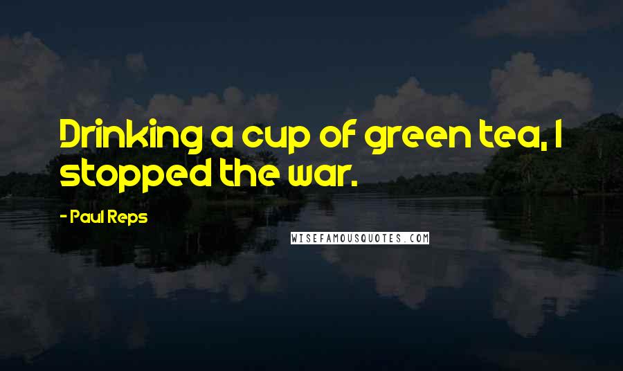 Paul Reps Quotes: Drinking a cup of green tea, I stopped the war.