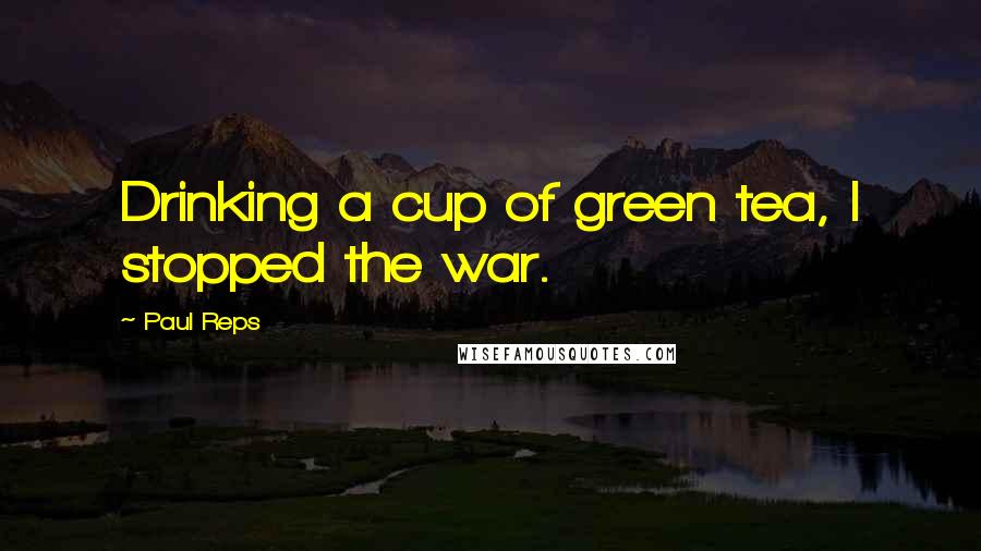 Paul Reps Quotes: Drinking a cup of green tea, I stopped the war.