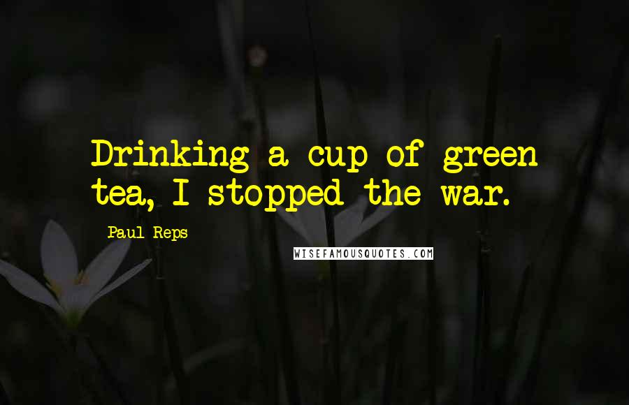 Paul Reps Quotes: Drinking a cup of green tea, I stopped the war.