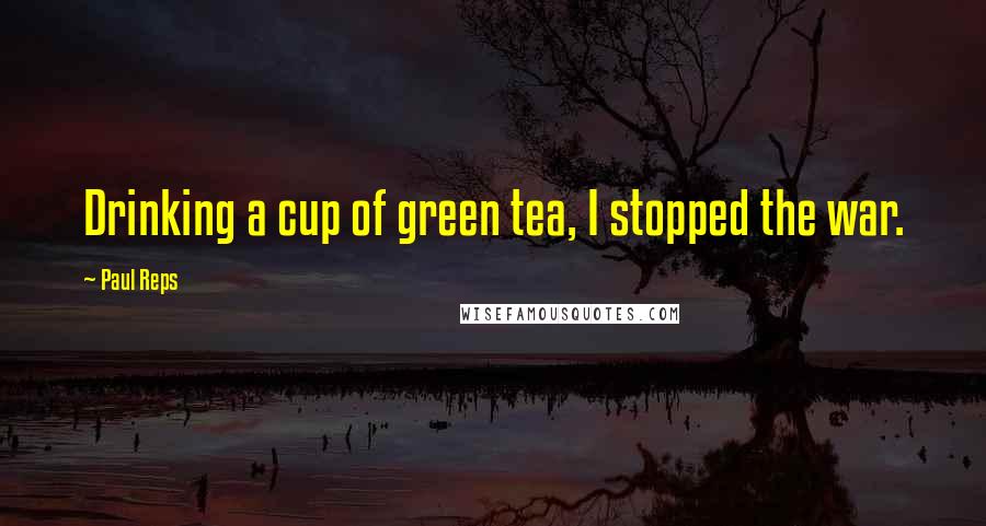 Paul Reps Quotes: Drinking a cup of green tea, I stopped the war.