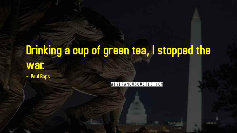 Paul Reps Quotes: Drinking a cup of green tea, I stopped the war.