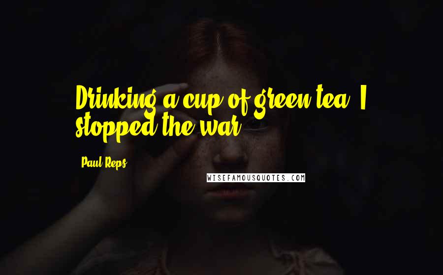 Paul Reps Quotes: Drinking a cup of green tea, I stopped the war.