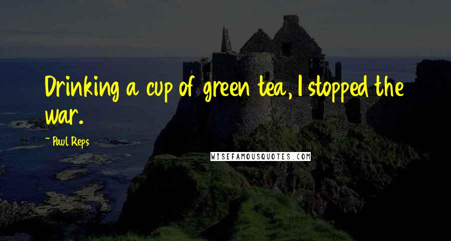 Paul Reps Quotes: Drinking a cup of green tea, I stopped the war.