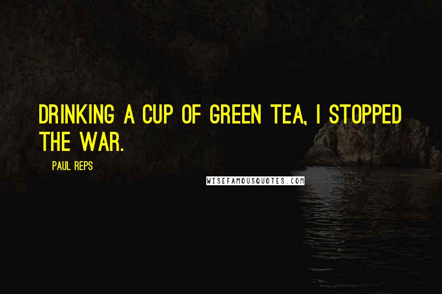 Paul Reps Quotes: Drinking a cup of green tea, I stopped the war.