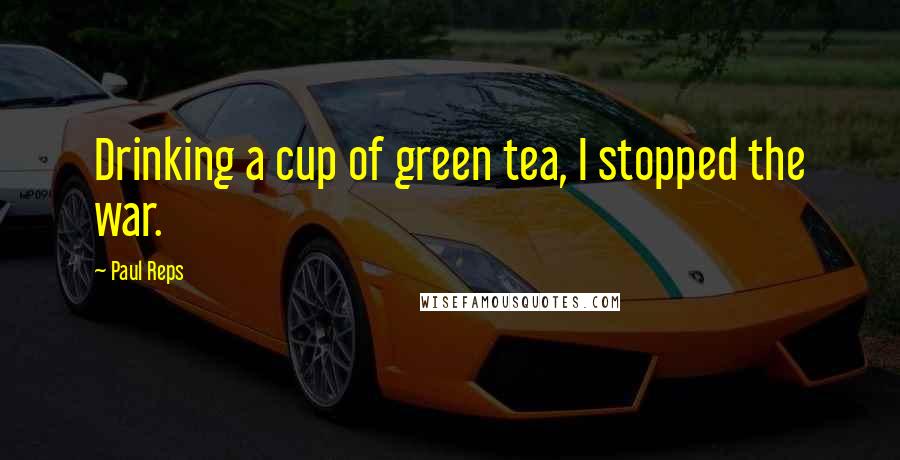 Paul Reps Quotes: Drinking a cup of green tea, I stopped the war.