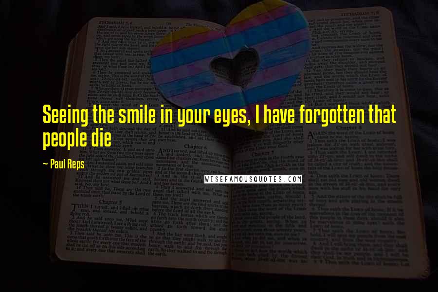 Paul Reps Quotes: Seeing the smile in your eyes, I have forgotten that people die