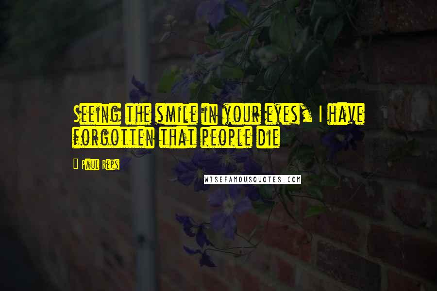 Paul Reps Quotes: Seeing the smile in your eyes, I have forgotten that people die