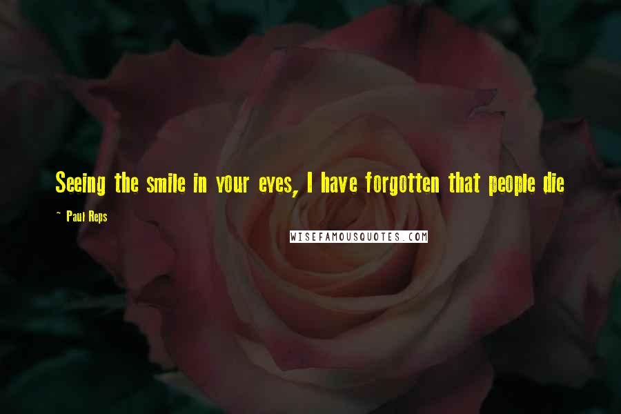 Paul Reps Quotes: Seeing the smile in your eyes, I have forgotten that people die