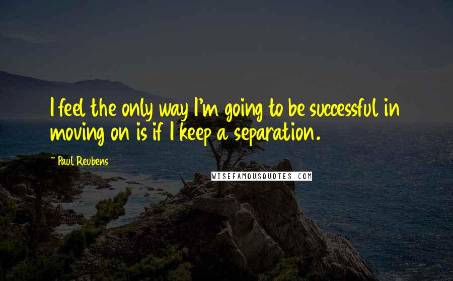 Paul Reubens Quotes: I feel the only way I'm going to be successful in moving on is if I keep a separation.