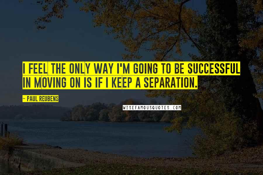 Paul Reubens Quotes: I feel the only way I'm going to be successful in moving on is if I keep a separation.