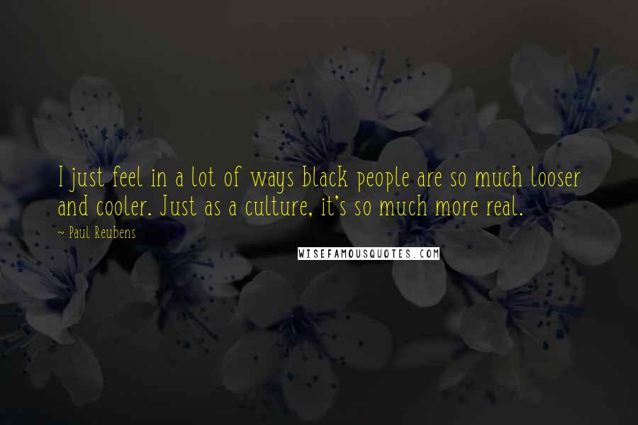 Paul Reubens Quotes: I just feel in a lot of ways black people are so much looser and cooler. Just as a culture, it's so much more real.