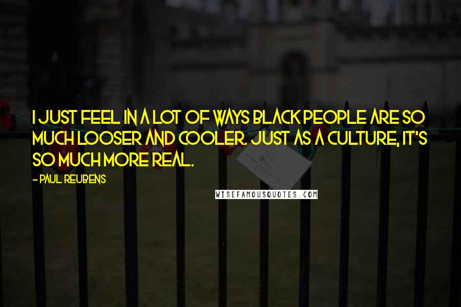 Paul Reubens Quotes: I just feel in a lot of ways black people are so much looser and cooler. Just as a culture, it's so much more real.