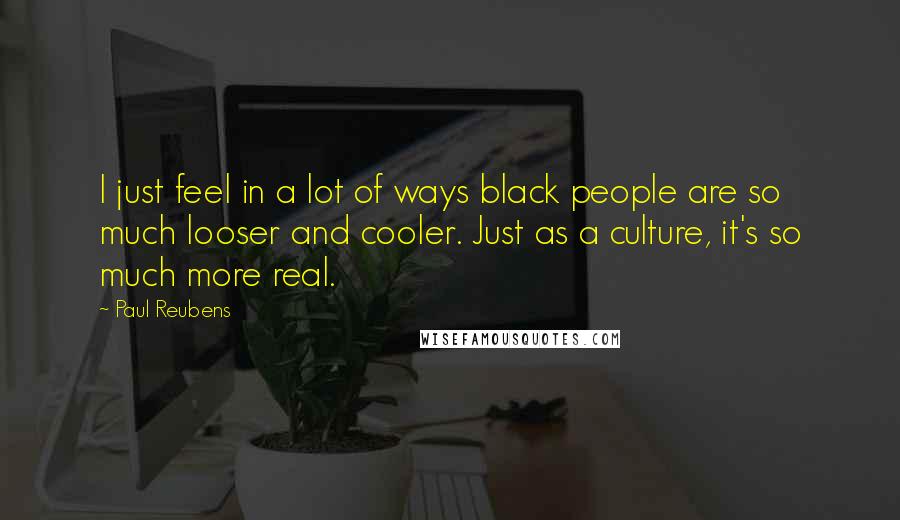 Paul Reubens Quotes: I just feel in a lot of ways black people are so much looser and cooler. Just as a culture, it's so much more real.