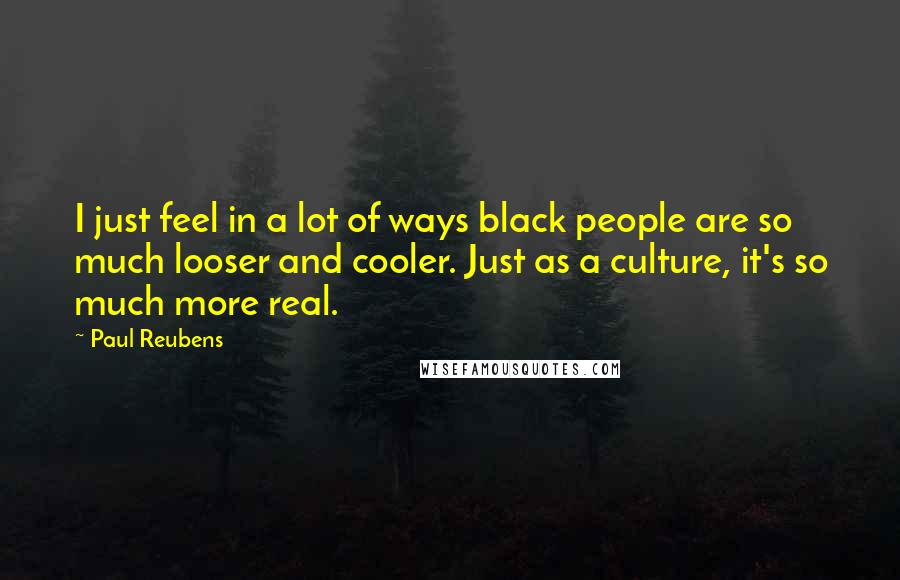 Paul Reubens Quotes: I just feel in a lot of ways black people are so much looser and cooler. Just as a culture, it's so much more real.