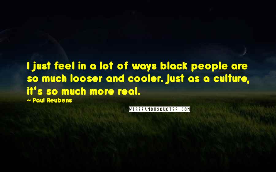 Paul Reubens Quotes: I just feel in a lot of ways black people are so much looser and cooler. Just as a culture, it's so much more real.
