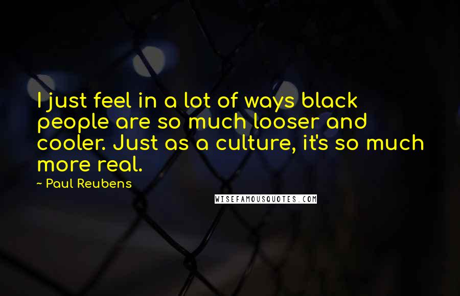 Paul Reubens Quotes: I just feel in a lot of ways black people are so much looser and cooler. Just as a culture, it's so much more real.