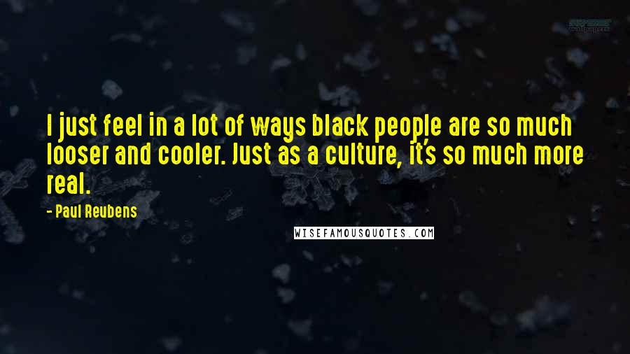 Paul Reubens Quotes: I just feel in a lot of ways black people are so much looser and cooler. Just as a culture, it's so much more real.