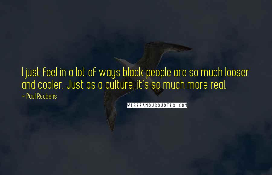 Paul Reubens Quotes: I just feel in a lot of ways black people are so much looser and cooler. Just as a culture, it's so much more real.