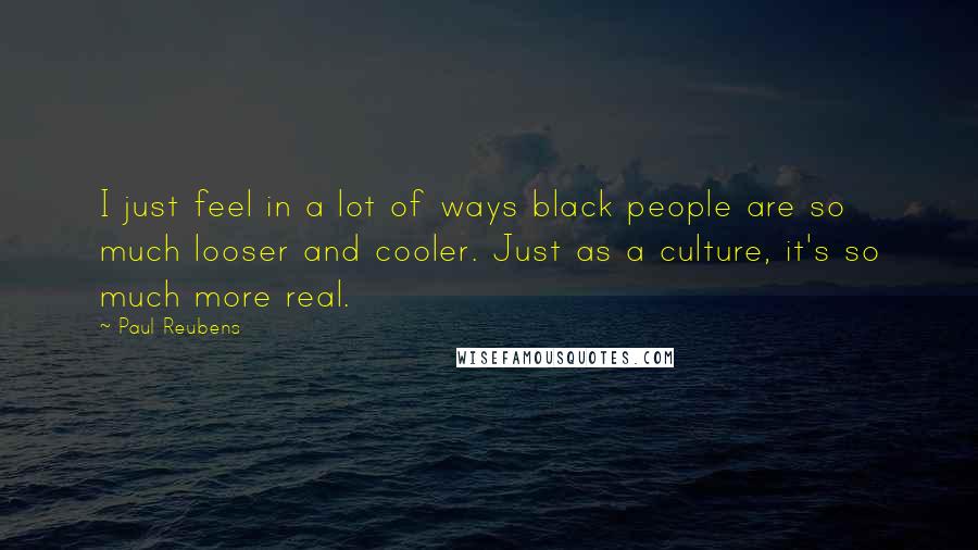 Paul Reubens Quotes: I just feel in a lot of ways black people are so much looser and cooler. Just as a culture, it's so much more real.