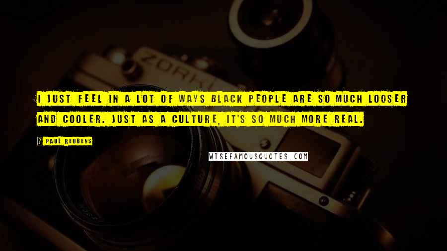 Paul Reubens Quotes: I just feel in a lot of ways black people are so much looser and cooler. Just as a culture, it's so much more real.