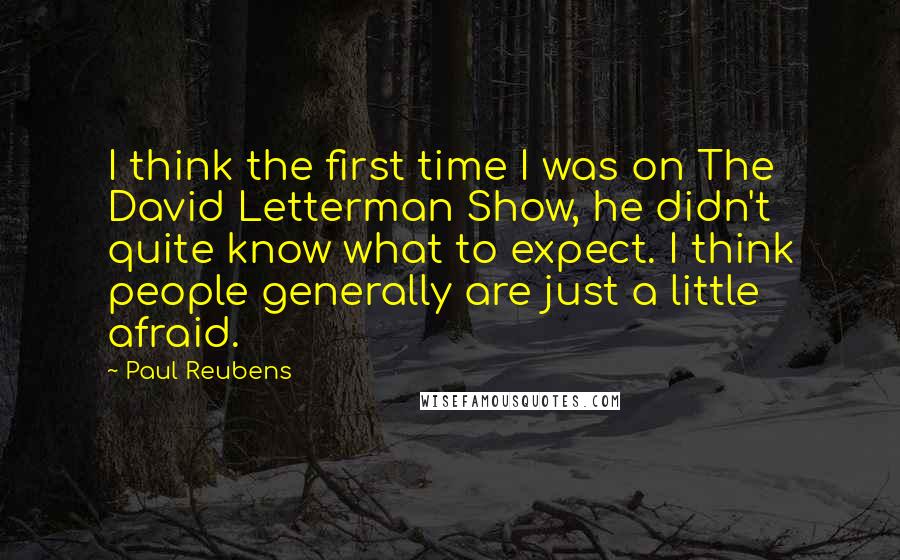 Paul Reubens Quotes: I think the first time I was on The David Letterman Show, he didn't quite know what to expect. I think people generally are just a little afraid.