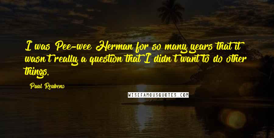 Paul Reubens Quotes: I was Pee-wee Herman for so many years that it wasn't really a question that I didn't want to do other things.