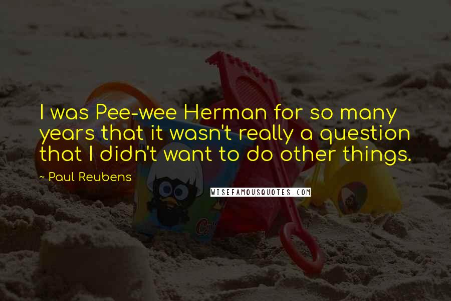 Paul Reubens Quotes: I was Pee-wee Herman for so many years that it wasn't really a question that I didn't want to do other things.