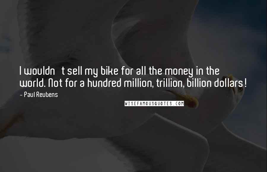 Paul Reubens Quotes: I wouldn't sell my bike for all the money in the world. Not for a hundred million, trillion, billion dollars!