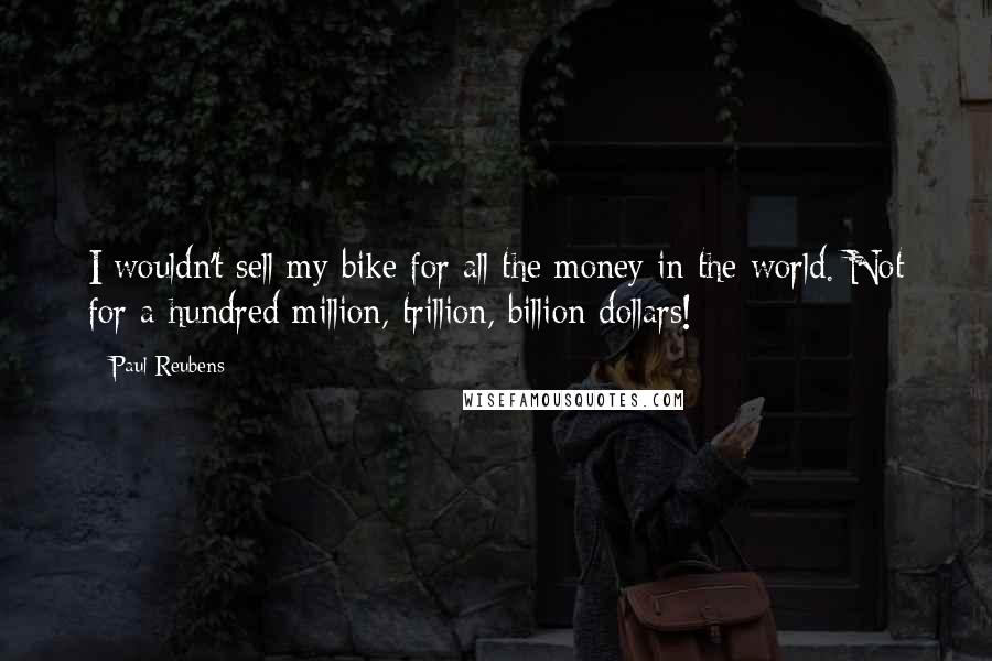 Paul Reubens Quotes: I wouldn't sell my bike for all the money in the world. Not for a hundred million, trillion, billion dollars!