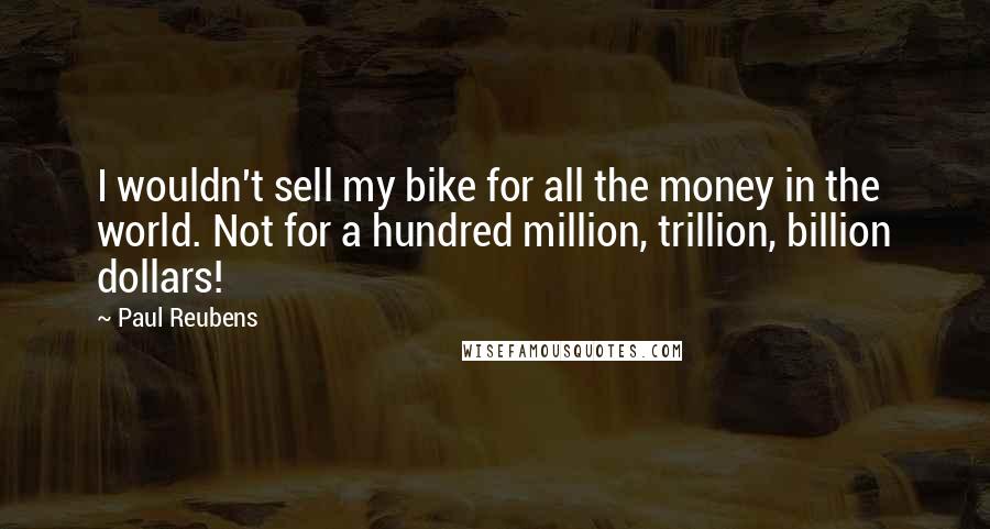 Paul Reubens Quotes: I wouldn't sell my bike for all the money in the world. Not for a hundred million, trillion, billion dollars!