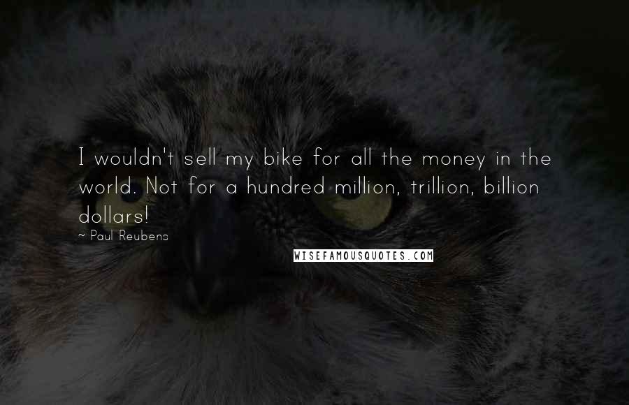 Paul Reubens Quotes: I wouldn't sell my bike for all the money in the world. Not for a hundred million, trillion, billion dollars!