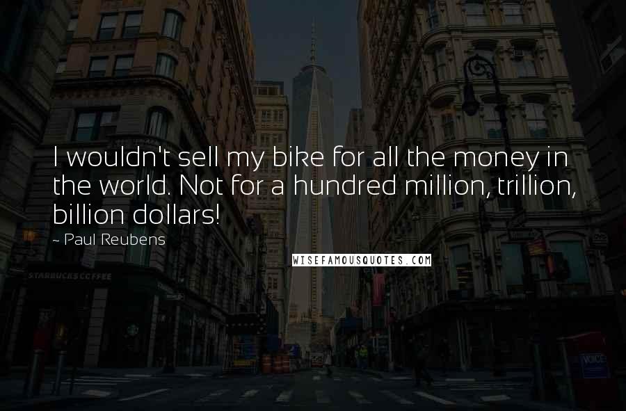 Paul Reubens Quotes: I wouldn't sell my bike for all the money in the world. Not for a hundred million, trillion, billion dollars!