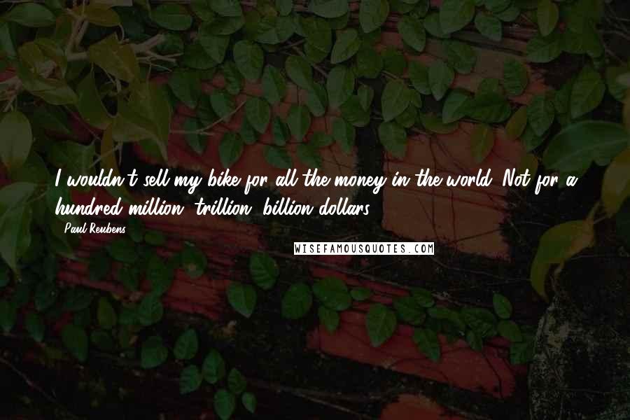 Paul Reubens Quotes: I wouldn't sell my bike for all the money in the world. Not for a hundred million, trillion, billion dollars!