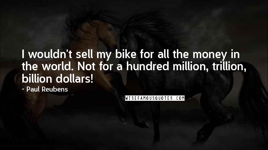 Paul Reubens Quotes: I wouldn't sell my bike for all the money in the world. Not for a hundred million, trillion, billion dollars!