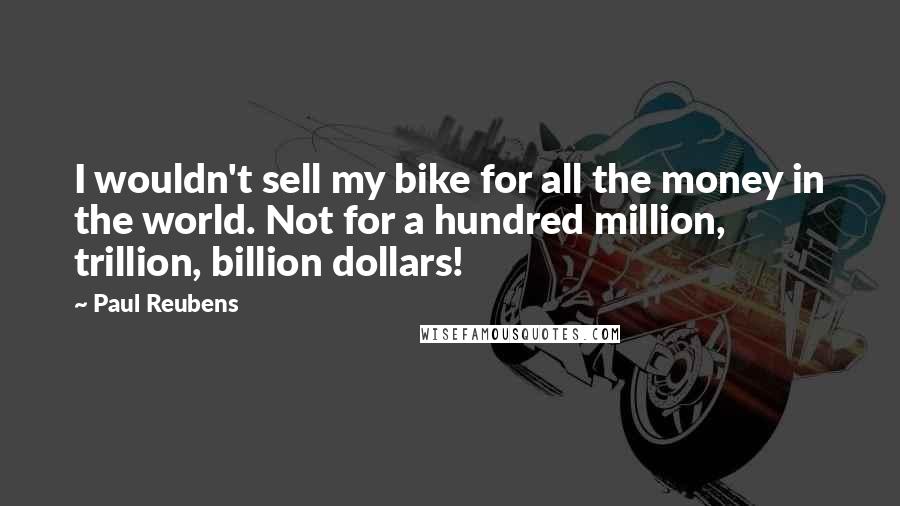 Paul Reubens Quotes: I wouldn't sell my bike for all the money in the world. Not for a hundred million, trillion, billion dollars!