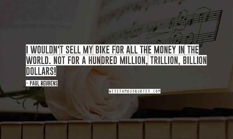 Paul Reubens Quotes: I wouldn't sell my bike for all the money in the world. Not for a hundred million, trillion, billion dollars!