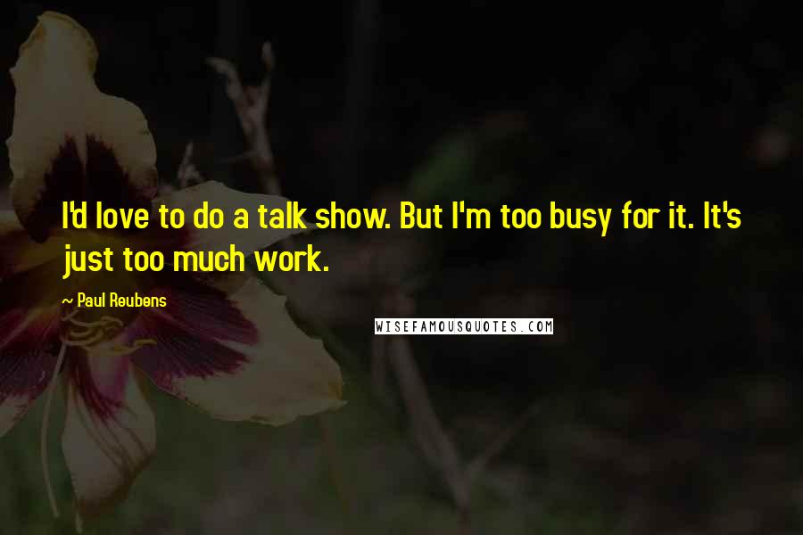 Paul Reubens Quotes: I'd love to do a talk show. But I'm too busy for it. It's just too much work.