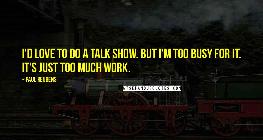 Paul Reubens Quotes: I'd love to do a talk show. But I'm too busy for it. It's just too much work.