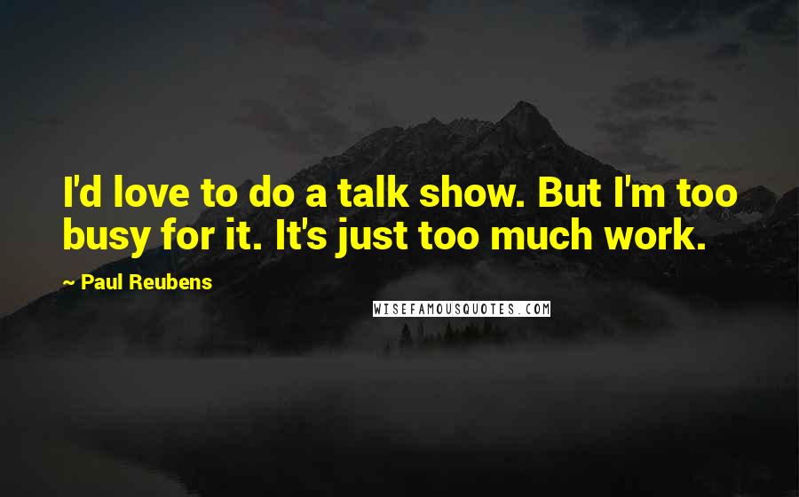 Paul Reubens Quotes: I'd love to do a talk show. But I'm too busy for it. It's just too much work.